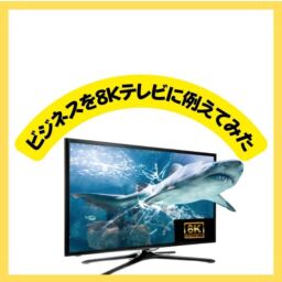 ビジネスを８K テレビに例えてみた